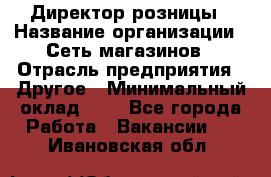 Директор розницы › Название организации ­ Сеть магазинов › Отрасль предприятия ­ Другое › Минимальный оклад ­ 1 - Все города Работа » Вакансии   . Ивановская обл.